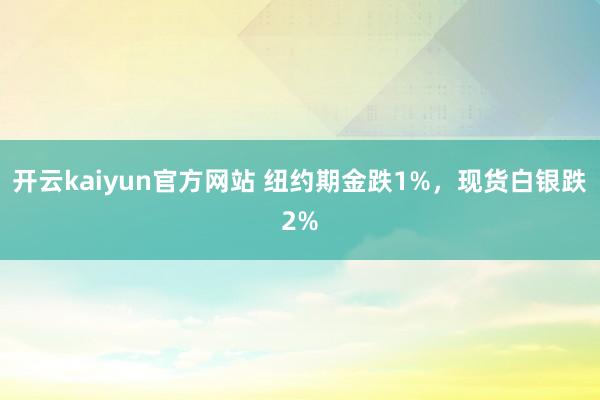 开云kaiyun官方网站 纽约期金跌1%，现货白银跌2%