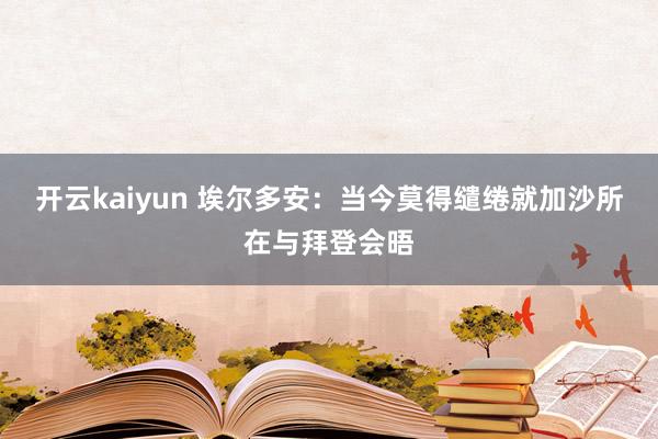 开云kaiyun 埃尔多安：当今莫得缱绻就加沙所在与拜登会晤