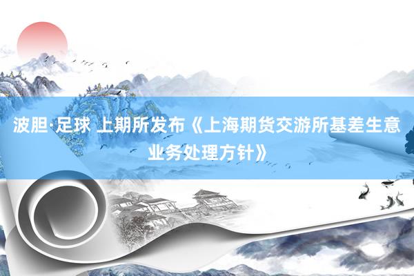 波胆·足球 上期所发布《上海期货交游所基差生意业务处理方针》