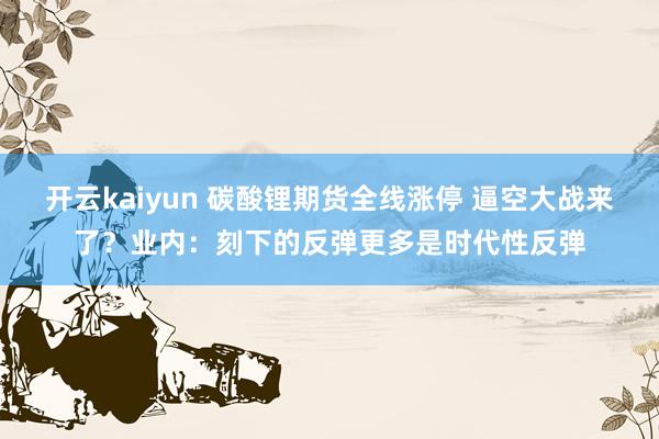 开云kaiyun 碳酸锂期货全线涨停 逼空大战来了？业内：刻下的反弹更多是时代性反弹