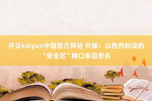 开云kaiyun中国官方网站 外媒：以色列划设的“安全区”糊口条目恶劣