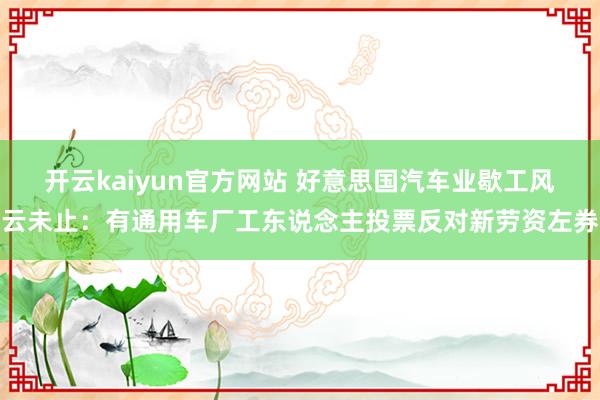 开云kaiyun官方网站 好意思国汽车业歇工风云未止：有通用车厂工东说念主投票反对新劳资左券