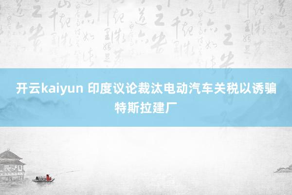 开云kaiyun 印度议论裁汰电动汽车关税以诱骗特斯拉建厂