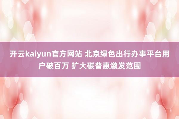 开云kaiyun官方网站 北京绿色出行办事平台用户破百万 扩大碳普惠激发范围