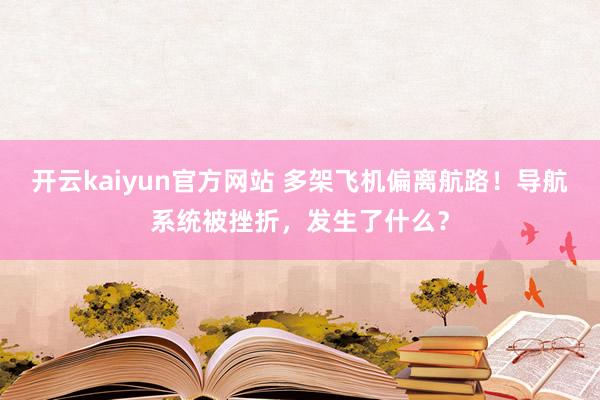 开云kaiyun官方网站 多架飞机偏离航路！导航系统被挫折，发生了什么？