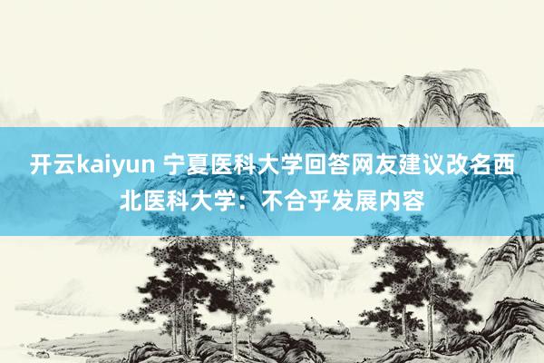 开云kaiyun 宁夏医科大学回答网友建议改名西北医科大学：不合乎发展内容