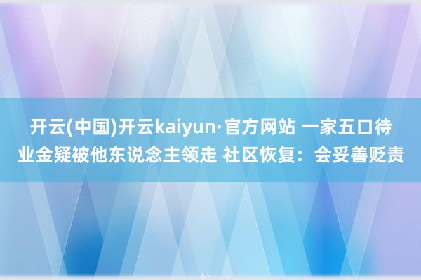 开云(中国)开云kaiyun·官方网站 一家五口待业金疑被他东说念主领走 社区恢复：会妥善贬责