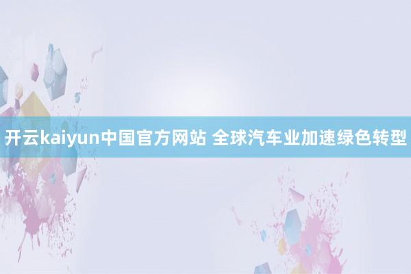 开云kaiyun中国官方网站 全球汽车业加速绿色转型