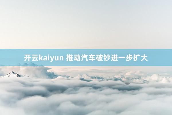 开云kaiyun 推动汽车破钞进一步扩大