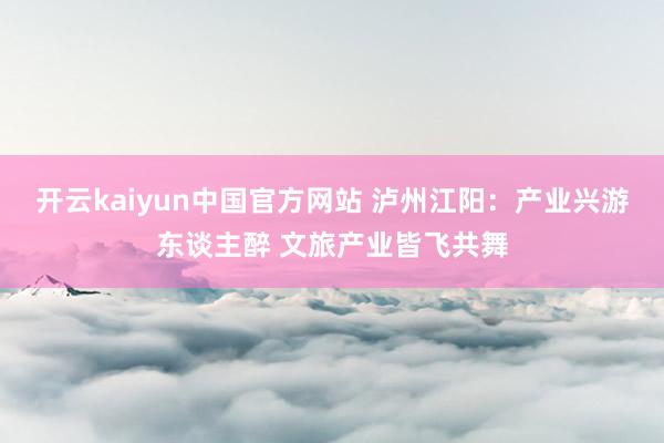 开云kaiyun中国官方网站 泸州江阳：产业兴游东谈主醉 文旅产业皆飞共舞