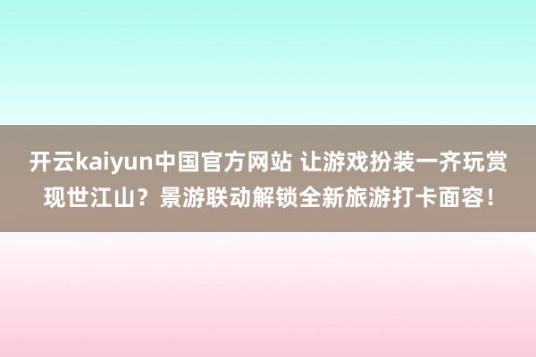 开云kaiyun中国官方网站 让游戏扮装一齐玩赏现世江山？景游联动解锁全新旅游打卡面容！