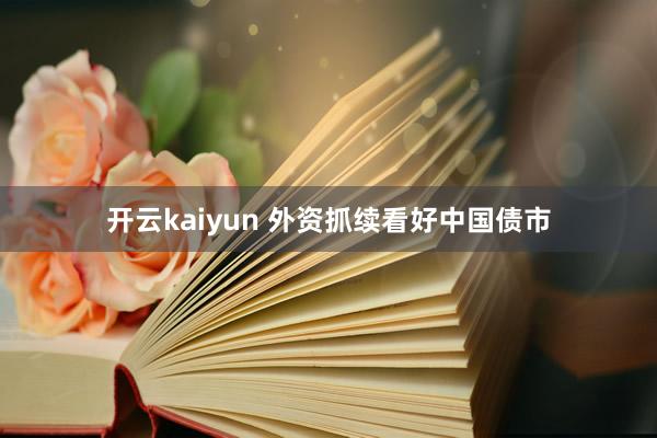 开云kaiyun 外资抓续看好中国债市