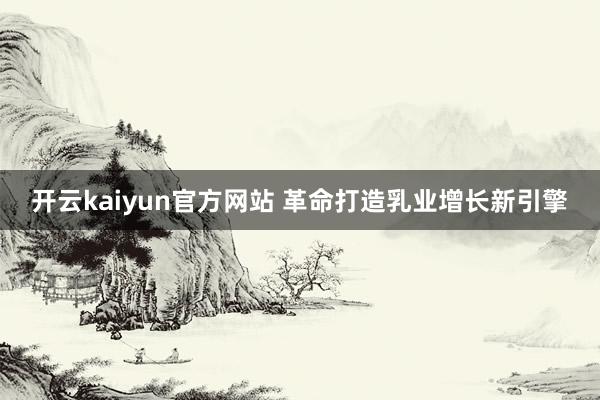 开云kaiyun官方网站 革命打造乳业增长新引擎