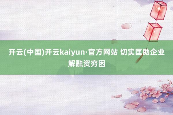 开云(中国)开云kaiyun·官方网站 切实匡助企业解融资穷困