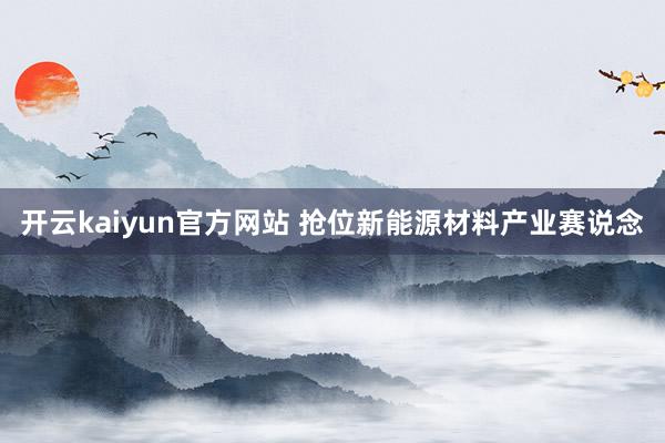 开云kaiyun官方网站 抢位新能源材料产业赛说念