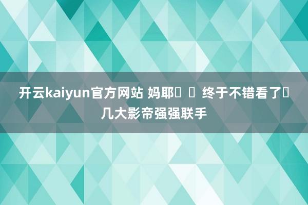 开云kaiyun官方网站 妈耶❗️终于不错看了❗几大影帝强强联手