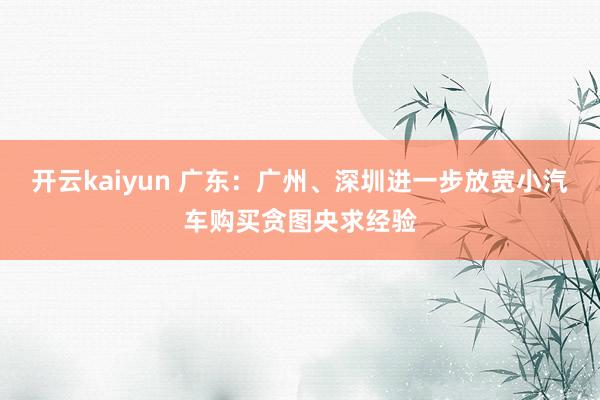 开云kaiyun 广东：广州、深圳进一步放宽小汽车购买贪图央求经验