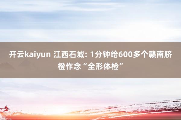 开云kaiyun 江西石城: 1分钟给600多个赣南脐橙作念“全形体检”