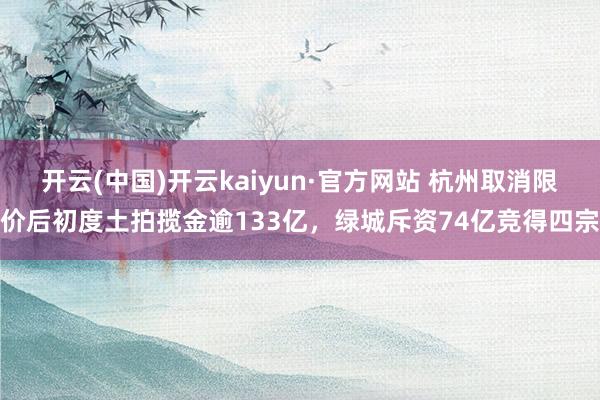 开云(中国)开云kaiyun·官方网站 杭州取消限价后初度土拍揽金逾133亿，绿城斥资74亿竞得四宗