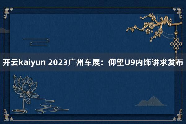 开云kaiyun 2023广州车展：仰望U9内饰讲求发布