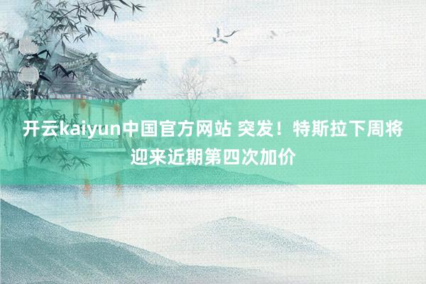 开云kaiyun中国官方网站 突发！特斯拉下周将迎来近期第四次加价