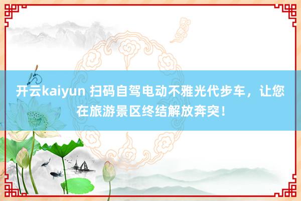 开云kaiyun 扫码自驾电动不雅光代步车，让您在旅游景区终结解放奔突！