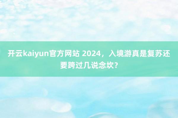 开云kaiyun官方网站 2024，入境游真是复苏还要跨过几说念坎？