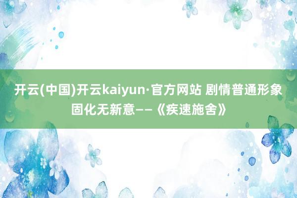 开云(中国)开云kaiyun·官方网站 剧情普通形象固化无新意——《疾速施舍》