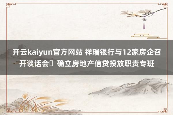 开云kaiyun官方网站 祥瑞银行与12家房企召开谈话会 确立房地产信贷投放职责专班