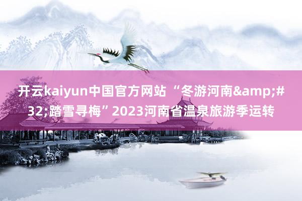 开云kaiyun中国官方网站 “冬游河南&#32;踏雪寻梅”2023河南省温泉旅游季运转