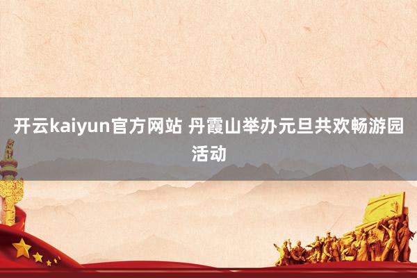 开云kaiyun官方网站 丹霞山举办元旦共欢畅游园活动