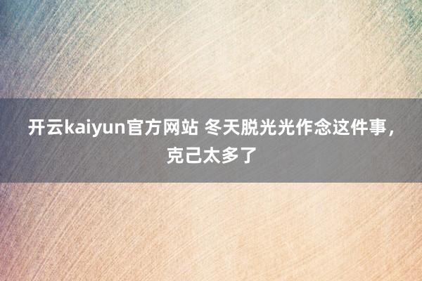 开云kaiyun官方网站 冬天脱光光作念这件事，克己太多了