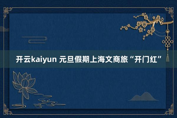 开云kaiyun 元旦假期上海文商旅“开门红”