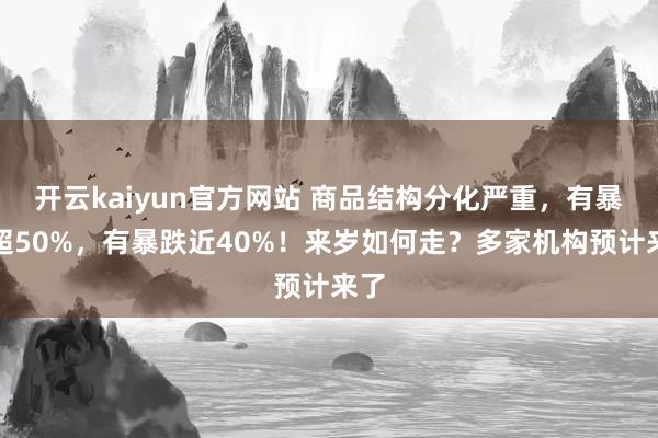 开云kaiyun官方网站 商品结构分化严重，有暴涨超50%，有暴跌近40%！来岁如何走？多家机构预计来了