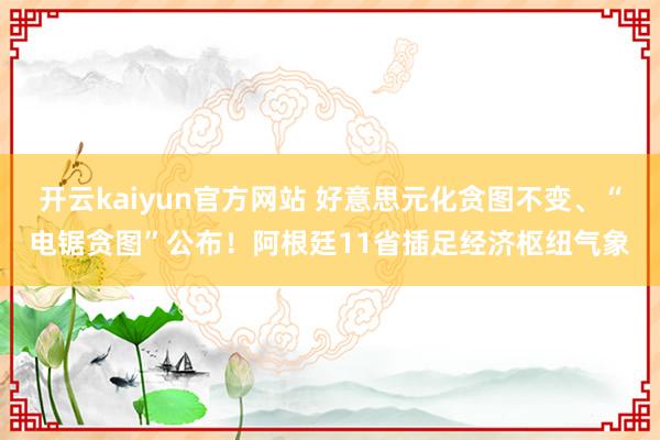 开云kaiyun官方网站 好意思元化贪图不变、“电锯贪图”公布！阿根廷11省插足经济枢纽气象