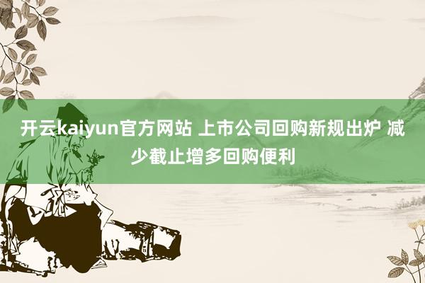 开云kaiyun官方网站 上市公司回购新规出炉 减少截止增多回购便利