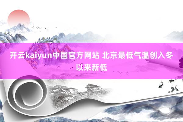 开云kaiyun中国官方网站 北京最低气温创入冬以来新低