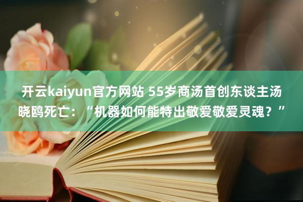 开云kaiyun官方网站 55岁商汤首创东谈主汤晓鸥死亡：“机器如何能特出敬爱敬爱灵魂？”