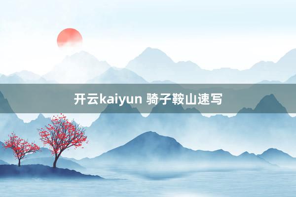 开云kaiyun 骑子鞍山速写