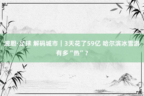 波胆·足球 解码城市｜3天花了59亿 哈尔滨冰雪游有多“热”？