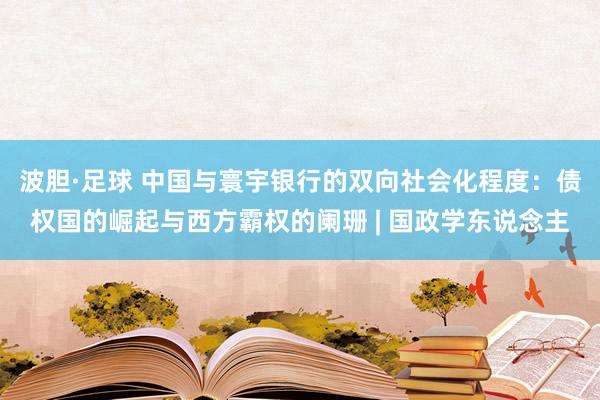 波胆·足球 中国与寰宇银行的双向社会化程度：债权国的崛起与西方霸权的阑珊 | 国政学东说念主