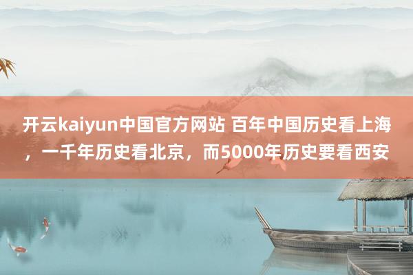 开云kaiyun中国官方网站 百年中国历史看上海，一千年历史看北京，而5000年历史要看西安