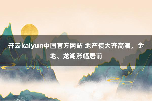 开云kaiyun中国官方网站 地产债大齐高潮，金地、龙湖涨幅居前