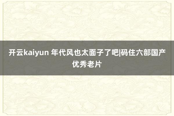 开云kaiyun 年代风也太面子了吧|码住六部国产优秀老片