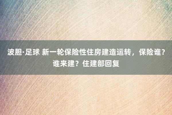 波胆·足球 新一轮保险性住房建造运转，保险谁？谁来建？住建部回复