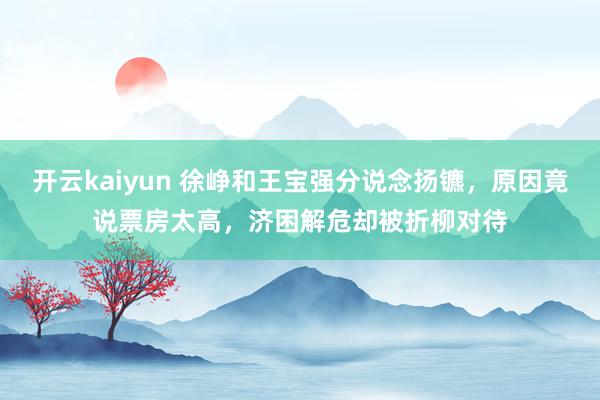 开云kaiyun 徐峥和王宝强分说念扬镳，原因竟说票房太高，济困解危却被折柳对待