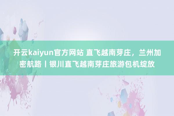 开云kaiyun官方网站 直飞越南芽庄，兰州加密航路丨银川直飞越南芽庄旅游包机绽放