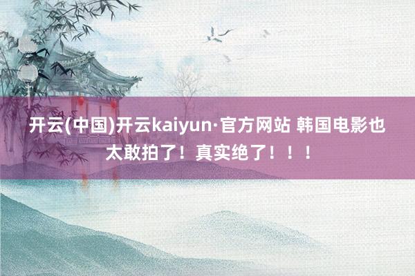 开云(中国)开云kaiyun·官方网站 韩国电影也太敢拍了！真实绝了！！！