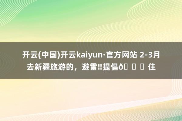 开云(中国)开云kaiyun·官方网站 2-3月去新疆旅游的，避雷‼提倡🐎住