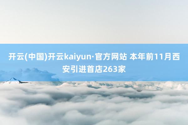 开云(中国)开云kaiyun·官方网站 本年前11月西安引进首店263家